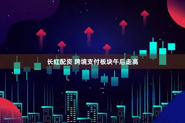 长红配资 跨境支付板块午后走高