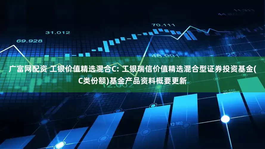 广富网配资 工银价值精选混合C: 工银瑞信价值精选混合型证券投资基金(C类份额)基金产品资料概要更新