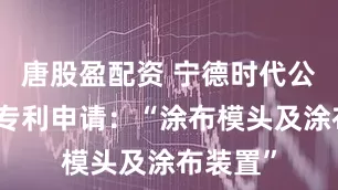 唐股盈配资 宁德时代公布国际专利申请：“涂布模头及涂布装置”