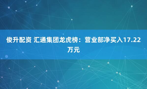 俊升配资 汇通集团龙虎榜：营业部净买入17.22万元