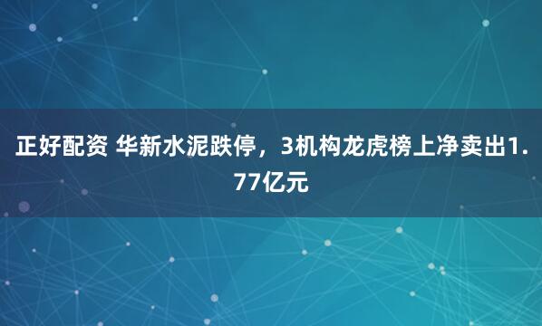 正好配资 华新水泥跌停，3机构龙虎榜上净卖出1.77亿元