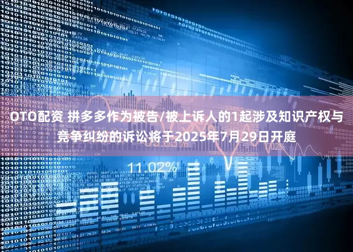 OTO配资 拼多多作为被告/被上诉人的1起涉及知识产权与竞争纠纷的诉讼将于2025年7月29日开庭