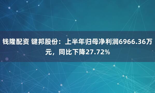 钱隆配资 键邦股份：上半年归母净利润6966.36万元，同比下降27.72%