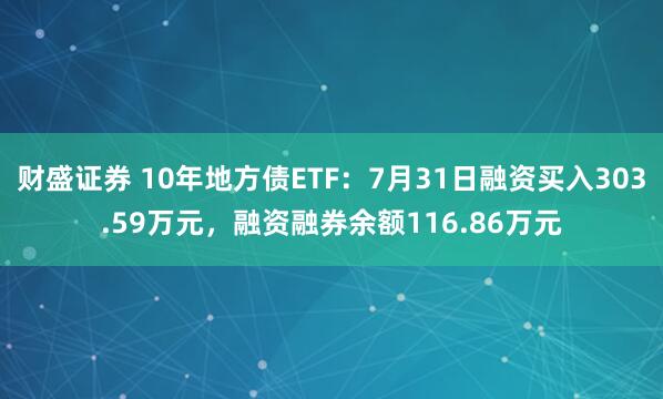 财盛证券 10年地方债ETF：7月31日融资买入303.59万元，融资融券余额116.86万元