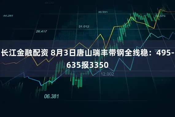 长江金融配资 8月3日唐山瑞丰带钢全线稳：495-635报3350