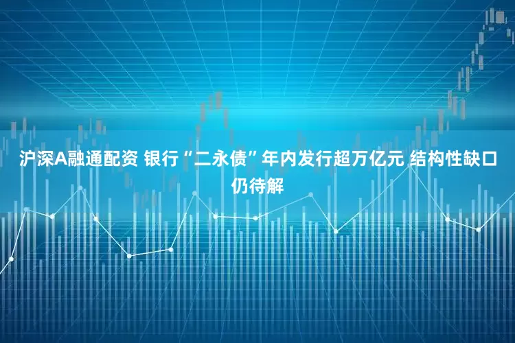 沪深A融通配资 银行“二永债”年内发行超万亿元 结构性缺口仍待解