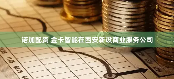 诺加配资 金卡智能在西安新设商业服务公司