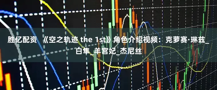 胜亿配资  《空之轨迹 the 1st》角色介绍视频：克萝赛·琳兹_白隼_羊宫妃_杰尼丝