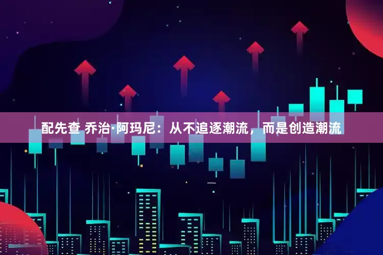 配先查 乔治·阿玛尼：从不追逐潮流，而是创造潮流