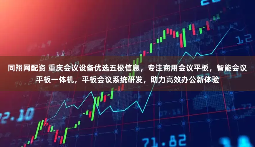 同翔网配资 重庆会议设备优选五极信息，专注商用会议平板，智能会议平板一体机，平板会议系统研发，助力高效办公新体验