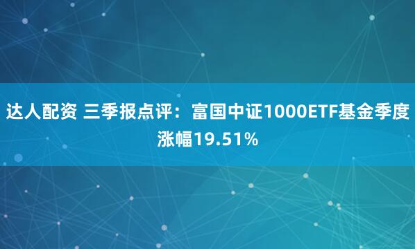 达人配资 三季报点评：富国中证1000ETF基金季度涨幅19.51%