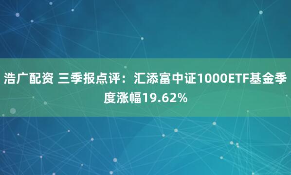 浩广配资 三季报点评：汇添富中证1000ETF基金季度涨幅19.62%