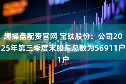 趣操盘配资官网 宝钛股份：公司2025年第三季度末股东总数为56911户