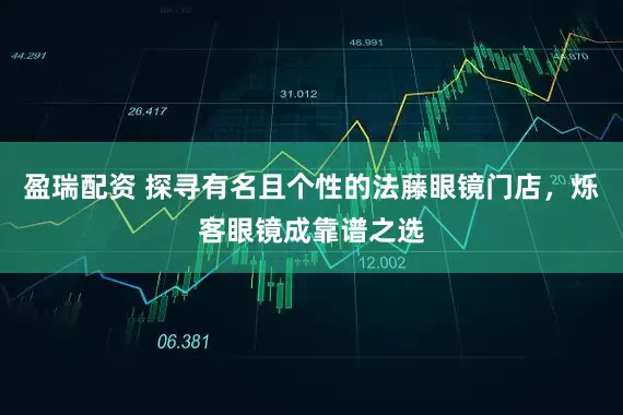 盈瑞配资 探寻有名且个性的法藤眼镜门店，烁客眼镜成靠谱之选