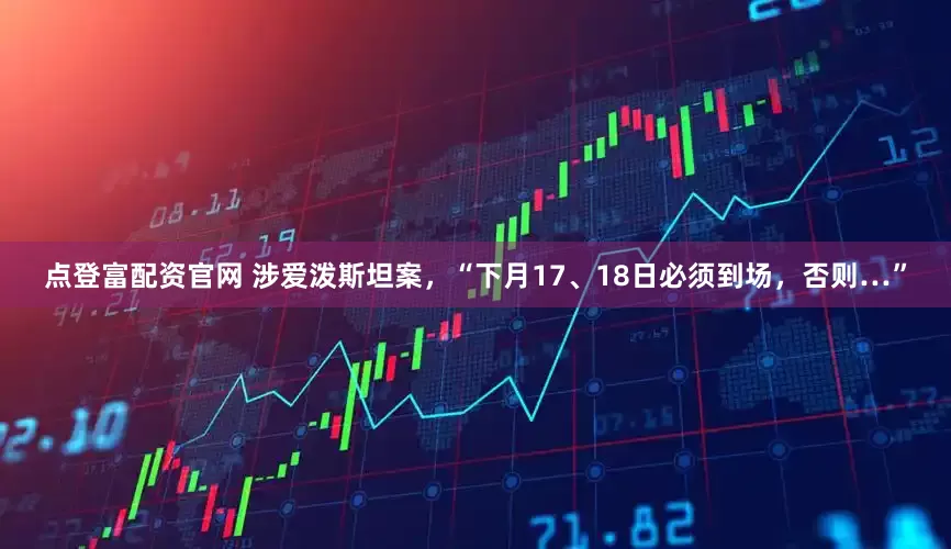 点登富配资官网 涉爱泼斯坦案，“下月17、18日必须到场，否则…”