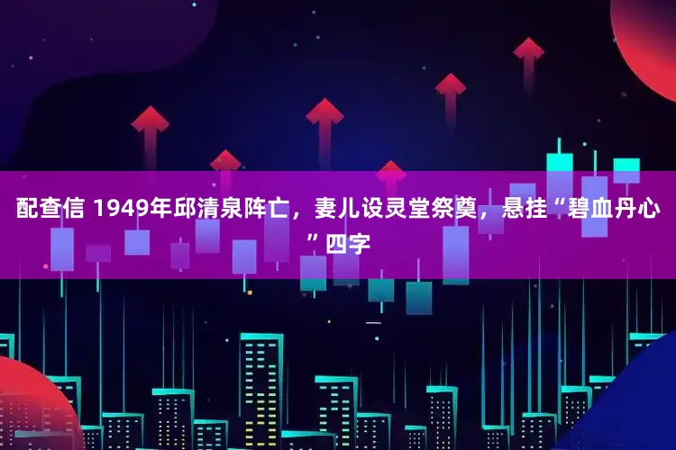 配查信 1949年邱清泉阵亡，妻儿设灵堂祭奠，悬挂“碧血丹心”四字