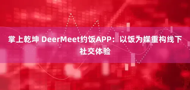 掌上乾坤 DeerMeet约饭APP:以饭为媒重构线下社交体验
