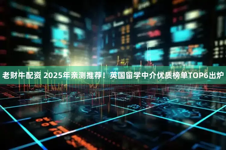老财牛配资 2025年亲测推荐！英国留学中介优质榜单TOP6出炉