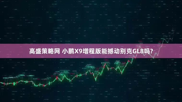 高盛策略网 小鹏X9增程版能撼动别克GL8吗?