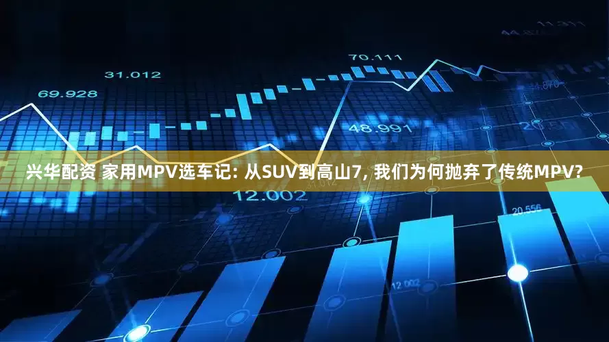 兴华配资 家用MPV选车记: 从SUV到高山7, 我们为何抛弃了传统MPV?