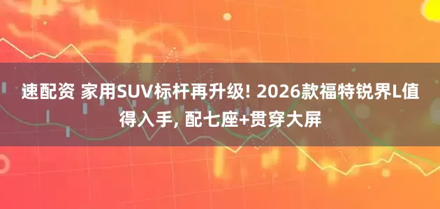 速配资 家用SUV标杆再升级! 2026款福特锐界L值得入手, 配七座+贯穿大屏