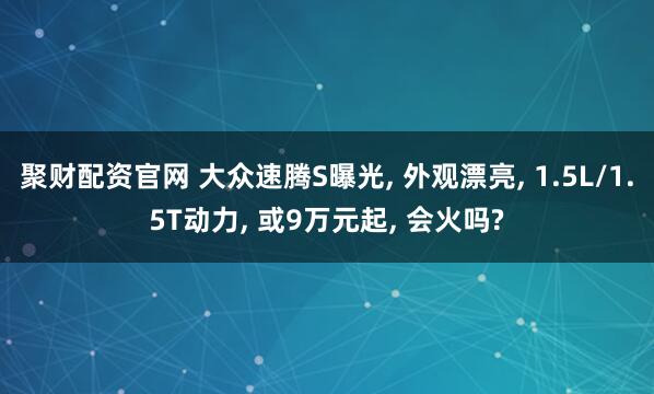 聚财配资官网 大众速腾S曝光, 外观漂亮, 1.5L/1.5T动力, 或9万元起, 会火吗?