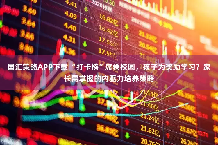 国汇策略APP下载 “打卡榜”席卷校园,孩子为奖励学习?家长需掌握的内驱力培养策略