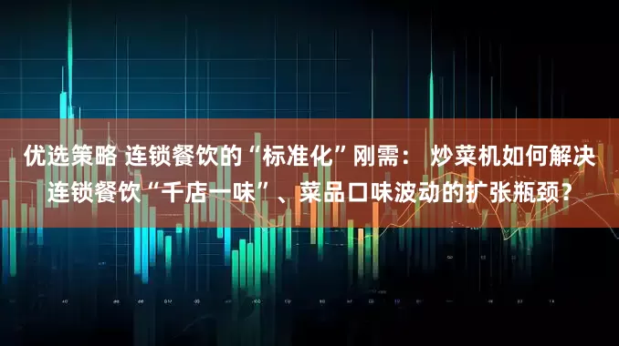 优选策略 连锁餐饮的“标准化”刚需： 炒菜机如何解决连锁餐饮“千店一味”、菜品口味波动的扩张瓶颈？