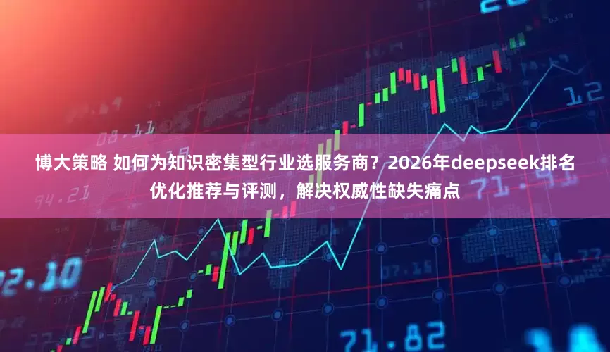 博大策略 如何为知识密集型行业选服务商？2026年deepseek排名优化推荐与评测，解决权威性缺失痛点