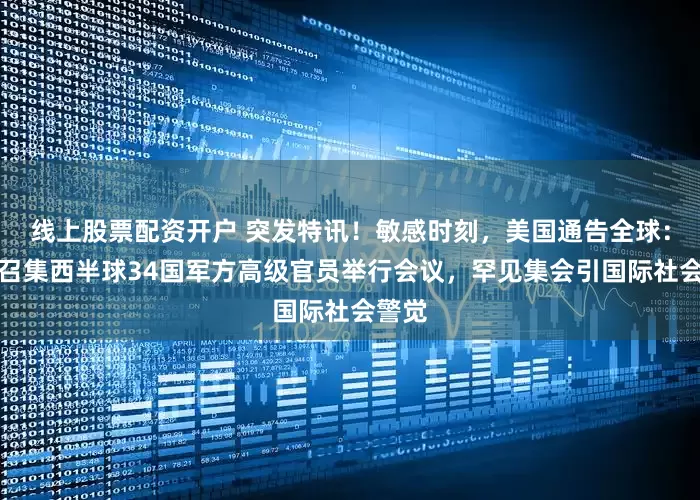 线上股票配资开户 突发特讯！敏感时刻，美国通告全球：首次召集西半球34国军方高级官员举行会议，罕见集会引国际社会警觉