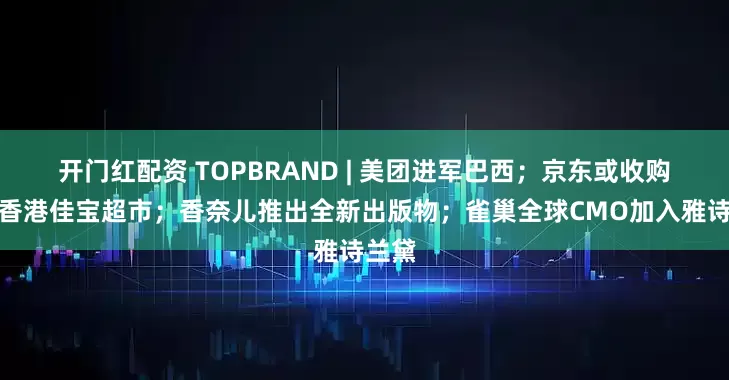开门红配资 TOPBRAND | 美团进军巴西；京东或收购中国香港佳宝超市；香奈儿推出全新出版物；雀巢全球CMO加入雅诗兰黛