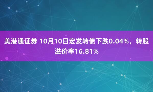 美港通证券 10月10日宏发转债下跌0.04%，转股溢价率16.81%