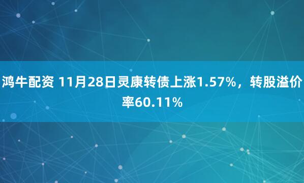鸿牛配资 11月28日灵康转债上涨1.57%，转股溢价率60.11%