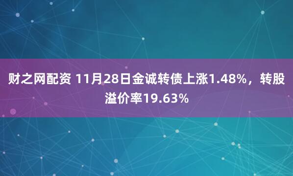 财之网配资 11月28日金诚转债上涨1.48%，转股溢价率19.63%