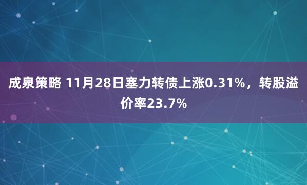 成泉策略 11月28日塞力转债上涨0.31%，转股溢价率23.7%
