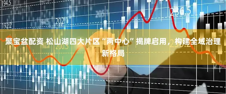 聚宝盆配资 松山湖四大片区“两中心”揭牌启用，构建全域治理新格局