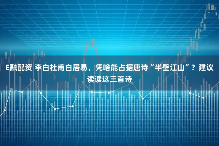 E融配资 李白杜甫白居易，凭啥能占据唐诗“半壁江山”？建议读读这三首诗