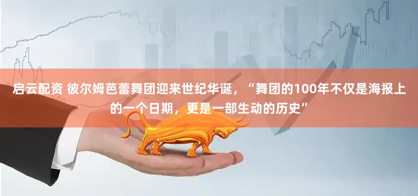 启云配资 彼尔姆芭蕾舞团迎来世纪华诞，“舞团的100年不仅是海报上的一个日期，更是一部生动的历史”
